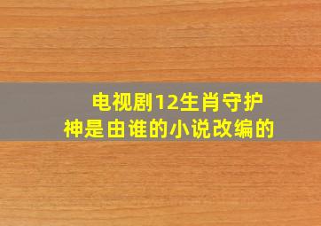 电视剧12生肖守护神是由谁的小说改编的(