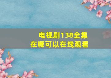 电视剧138全集在哪可以在线观看(