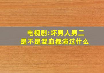 电视剧:坏男人,男二是不是混血,都演过什么