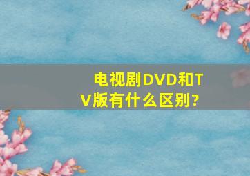 电视剧DVD和TV版有什么区别?