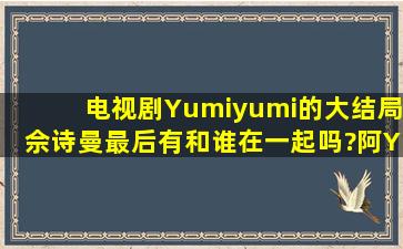 电视剧Yumiyumi的大结局,佘诗曼最后有和谁在一起吗?阿Yan是和鸡仔...