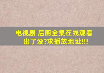 电视剧《 后厨》全集在线观看出了没?求播放地址!!!