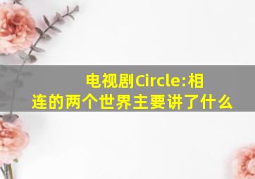 电视剧《Circle:相连的两个世界》主要讲了什么(