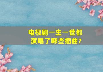 电视剧《一生一世》都演唱了哪些插曲?