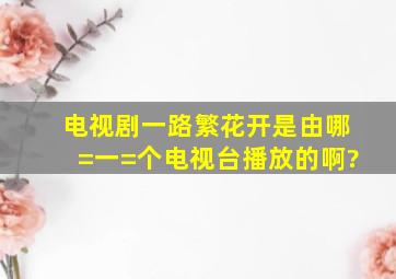 电视剧《一路繁花开》是由哪=一=个电视台播放的啊?