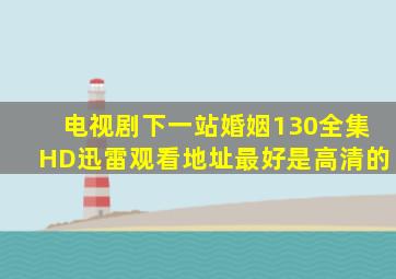 电视剧《下一站婚姻》(130)全集HD迅雷观看地址,最好是高清的