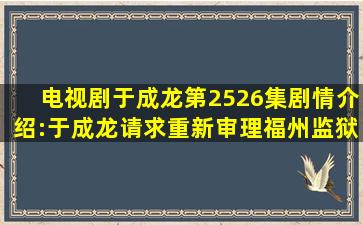 电视剧《于成龙》第25、26集剧情介绍:于成龙请求重新审理福州监狱...