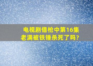 电视剧《借枪》中第16集,老满被铁锤杀死了吗?