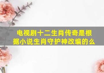 电视剧《十二生肖传奇》是根据小说《生肖守护神》改编的么