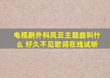 电视剧《外科风云》主题曲叫什么 好久不见歌词在线试听