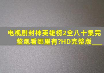 电视剧《封神英雄榜2》全八十集完整观看哪里有?HD完整版___