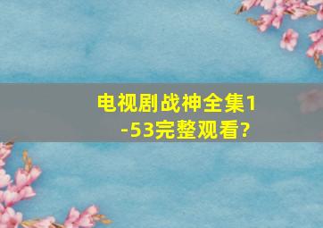 电视剧《战神》全集(1-53)完整观看?