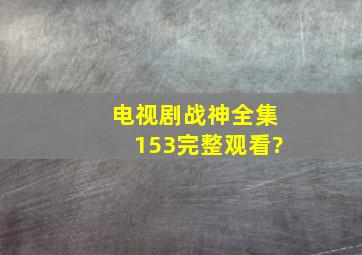 电视剧《战神》全集(153)完整观看?