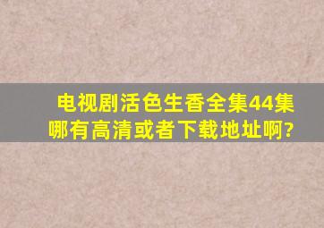 电视剧《活色生香》全集(44集)哪有高清或者下载地址啊?