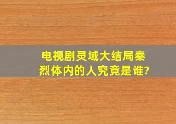 电视剧《灵域》大结局,秦烈体内的人究竟是谁?