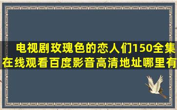 电视剧《玫瑰色的恋人们》150全集在线观看百度影音高清地址哪里有?