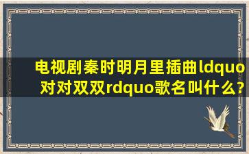 电视剧《秦时明月》里插曲,“对对,双双”歌名叫什么??