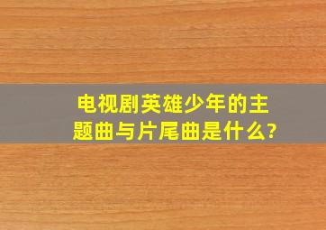 电视剧《英雄少年》的主题曲与片尾曲是什么?