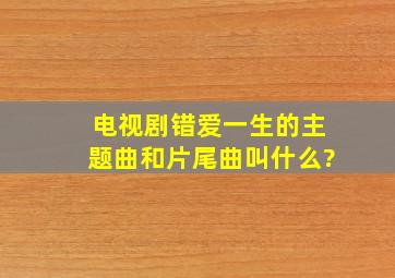 电视剧《错爱一生》的主题曲和片尾曲叫什么?