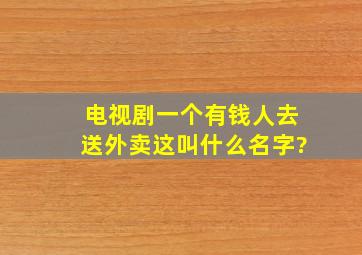 电视剧一个有钱人去送外卖这叫什么名字?