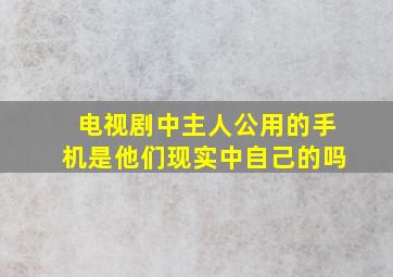 电视剧中主人公用的手机是他们现实中自己的吗