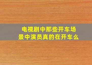 电视剧中那些开车场景中演员真的在开车么(