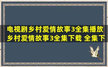 电视剧乡村爱情故事3全集播放 乡村爱情故事3全集下载 全集下载 乡村...