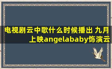 电视剧云中歌什么时候播出 九月上映angelababy饰演云歌