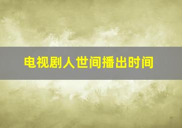 电视剧人世间播出时间