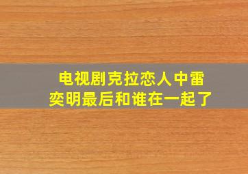 电视剧克拉恋人中雷奕明最后和谁在一起了