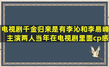 电视剧千金归来是有李沁和李易峰主演,两人当年在电视剧里面cp感...