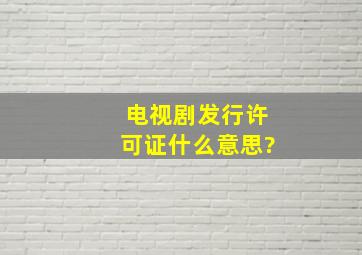 电视剧发行许可证什么意思?