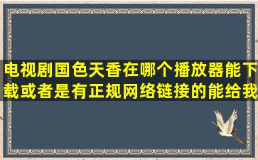 电视剧国色天香在哪个播放器能下载,或者是有正规网络链接的,能给我...