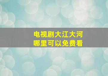 电视剧大江大河哪里可以免费看