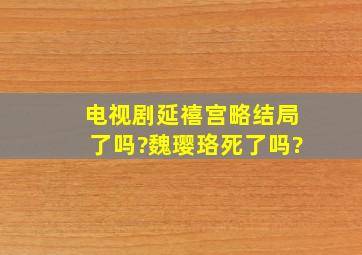 电视剧延禧宫略结局了吗?魏璎珞死了吗?