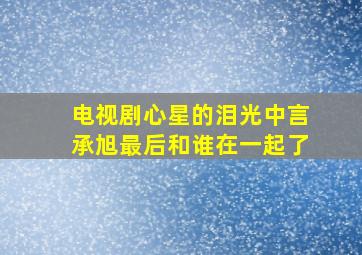 电视剧心星的泪光中,言承旭最后和谁在一起了