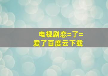 电视剧恋=了=爱了百度云下载