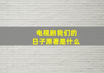 电视剧我们的日子原著是什么