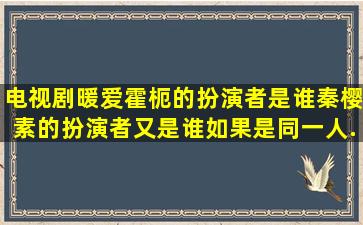 电视剧暖爱霍枙的扮演者是谁,秦樱素的扮演者又是谁,如果是同一人...