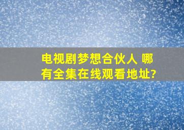 电视剧梦想合伙人 哪有全集在线观看地址?