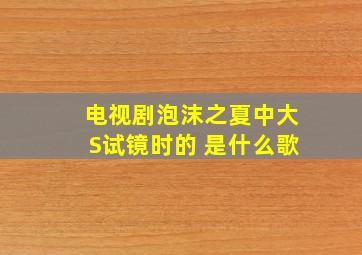 电视剧泡沫之夏中大S试镜时的 是什么歌