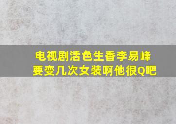 电视剧活色生香李易峰要变几次女装啊他很Q吧