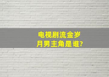 电视剧流金岁月男主角是谁?