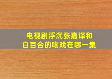 电视剧浮沉张嘉译和白百合的吻戏在哪一集