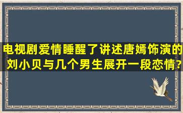 电视剧爱情睡醒了讲述唐嫣饰演的刘小贝与几个男生展开一段恋情?