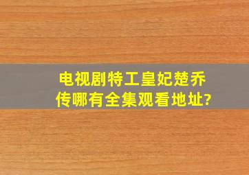 电视剧特工皇妃楚乔传哪有全集观看地址?