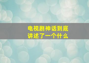 电视剧神话到底讲述了一个什么