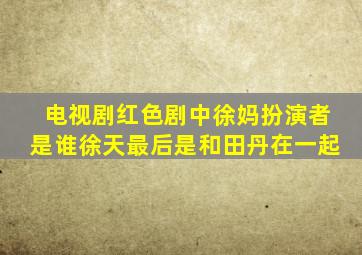 电视剧红色剧中徐妈扮演者是谁徐天最后是和田丹在一起