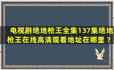 电视剧绝地枪王全集(137集)绝地枪王在线高清观看地址在哪里 ??