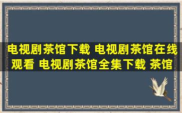 电视剧茶馆下载 电视剧茶馆在线观看 电视剧茶馆全集下载 茶馆全集...